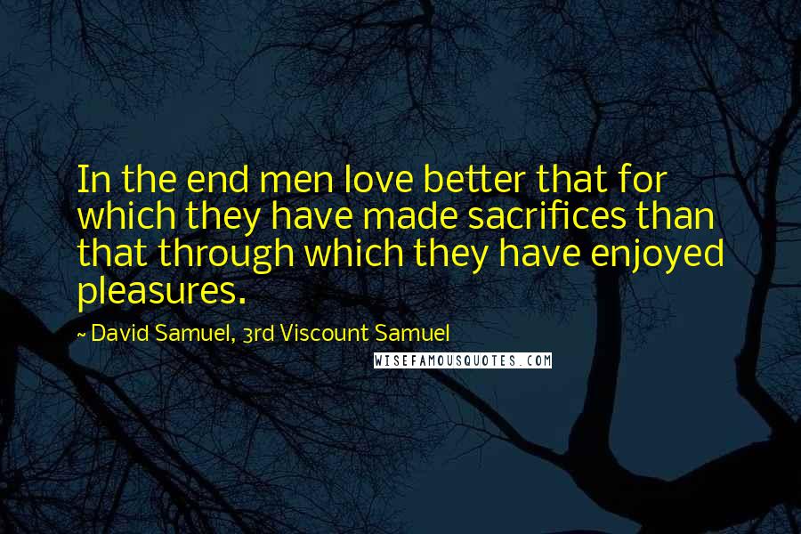 David Samuel, 3rd Viscount Samuel Quotes: In the end men love better that for which they have made sacrifices than that through which they have enjoyed pleasures.