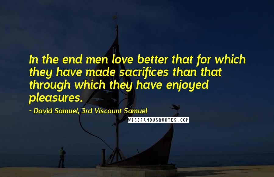 David Samuel, 3rd Viscount Samuel Quotes: In the end men love better that for which they have made sacrifices than that through which they have enjoyed pleasures.