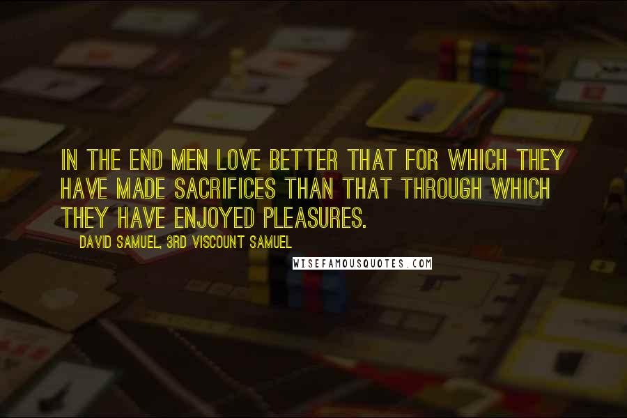 David Samuel, 3rd Viscount Samuel Quotes: In the end men love better that for which they have made sacrifices than that through which they have enjoyed pleasures.