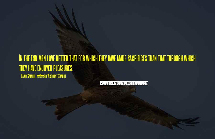 David Samuel, 3rd Viscount Samuel Quotes: In the end men love better that for which they have made sacrifices than that through which they have enjoyed pleasures.