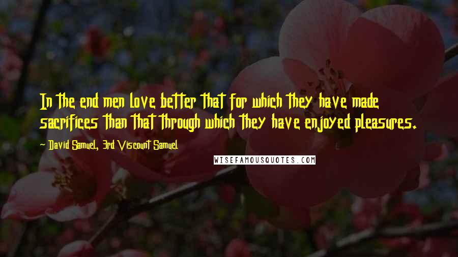 David Samuel, 3rd Viscount Samuel Quotes: In the end men love better that for which they have made sacrifices than that through which they have enjoyed pleasures.