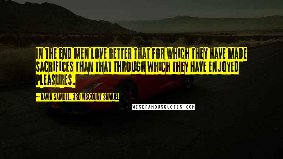 David Samuel, 3rd Viscount Samuel Quotes: In the end men love better that for which they have made sacrifices than that through which they have enjoyed pleasures.