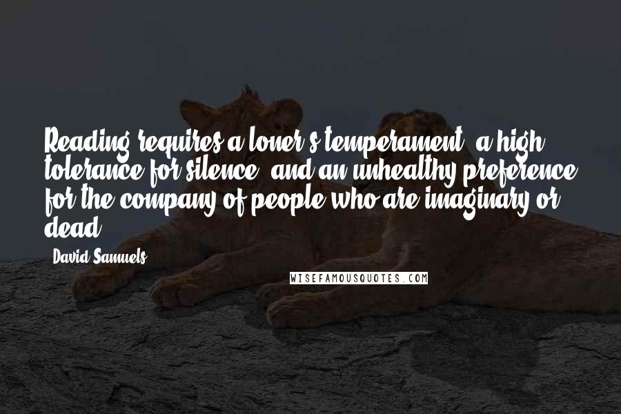 David Samuels Quotes: Reading requires a loner's temperament, a high tolerance for silence, and an unhealthy preference for the company of people who are imaginary or dead.