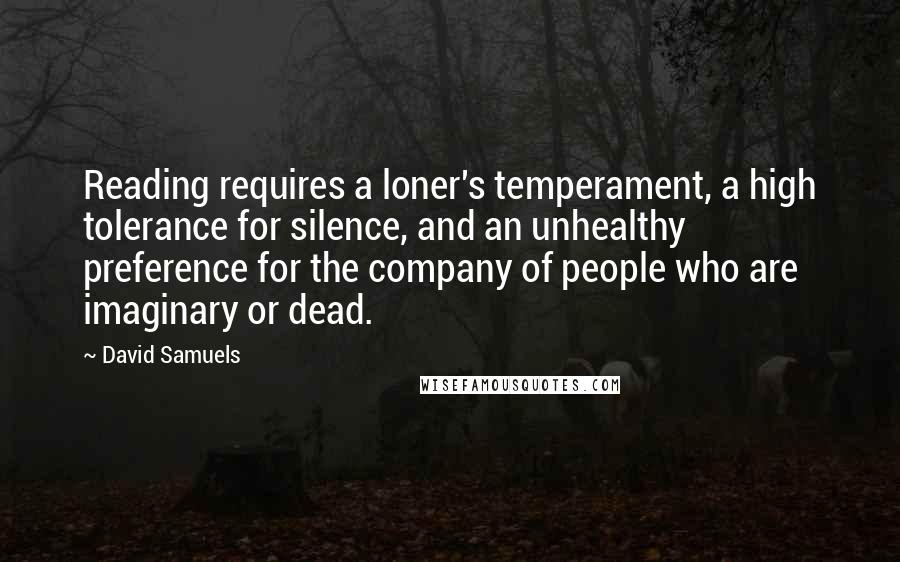 David Samuels Quotes: Reading requires a loner's temperament, a high tolerance for silence, and an unhealthy preference for the company of people who are imaginary or dead.