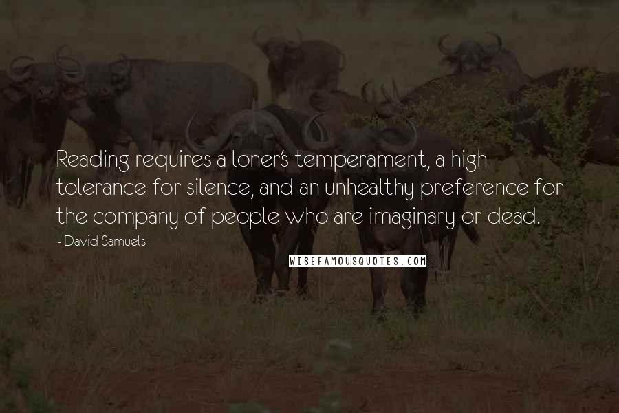 David Samuels Quotes: Reading requires a loner's temperament, a high tolerance for silence, and an unhealthy preference for the company of people who are imaginary or dead.