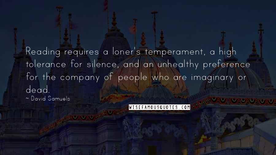 David Samuels Quotes: Reading requires a loner's temperament, a high tolerance for silence, and an unhealthy preference for the company of people who are imaginary or dead.