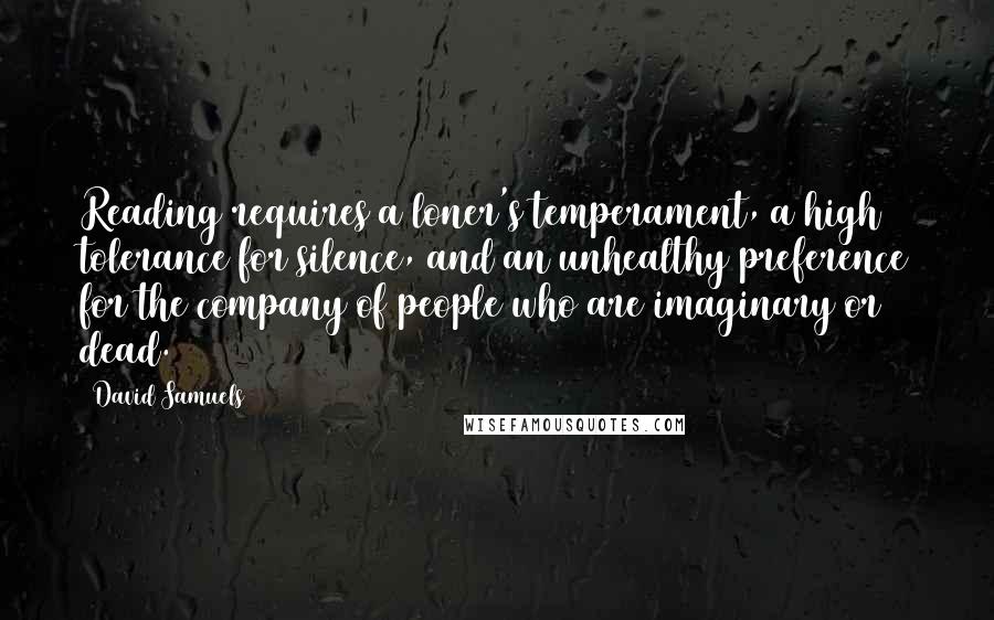 David Samuels Quotes: Reading requires a loner's temperament, a high tolerance for silence, and an unhealthy preference for the company of people who are imaginary or dead.