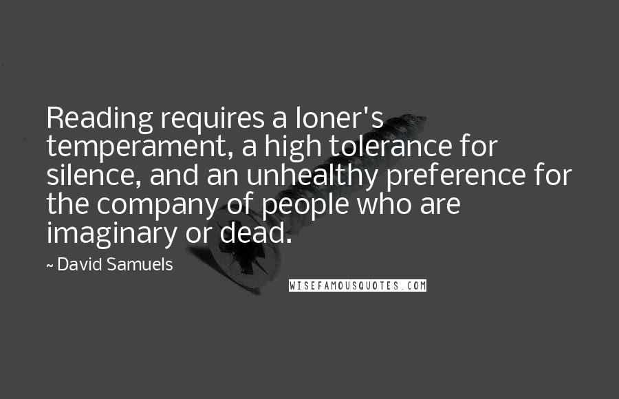 David Samuels Quotes: Reading requires a loner's temperament, a high tolerance for silence, and an unhealthy preference for the company of people who are imaginary or dead.