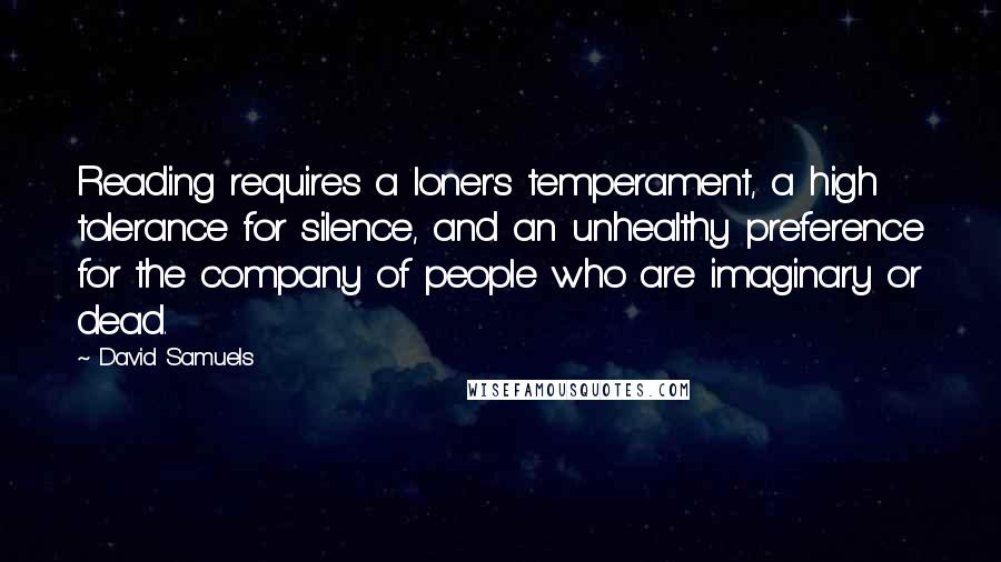 David Samuels Quotes: Reading requires a loner's temperament, a high tolerance for silence, and an unhealthy preference for the company of people who are imaginary or dead.