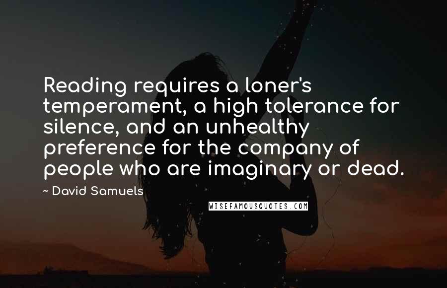 David Samuels Quotes: Reading requires a loner's temperament, a high tolerance for silence, and an unhealthy preference for the company of people who are imaginary or dead.