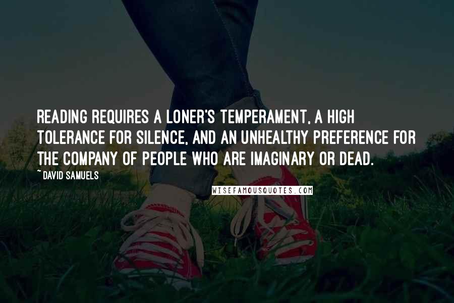 David Samuels Quotes: Reading requires a loner's temperament, a high tolerance for silence, and an unhealthy preference for the company of people who are imaginary or dead.