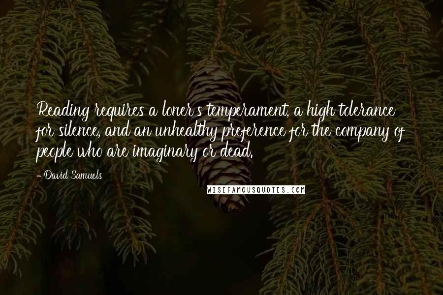 David Samuels Quotes: Reading requires a loner's temperament, a high tolerance for silence, and an unhealthy preference for the company of people who are imaginary or dead.