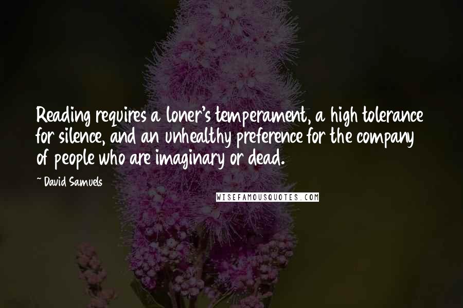 David Samuels Quotes: Reading requires a loner's temperament, a high tolerance for silence, and an unhealthy preference for the company of people who are imaginary or dead.