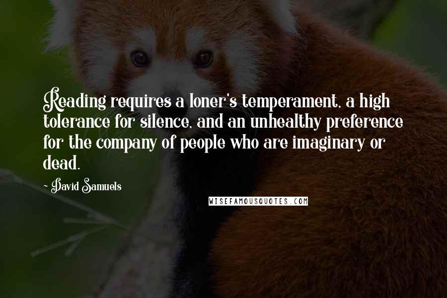 David Samuels Quotes: Reading requires a loner's temperament, a high tolerance for silence, and an unhealthy preference for the company of people who are imaginary or dead.