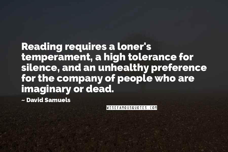 David Samuels Quotes: Reading requires a loner's temperament, a high tolerance for silence, and an unhealthy preference for the company of people who are imaginary or dead.