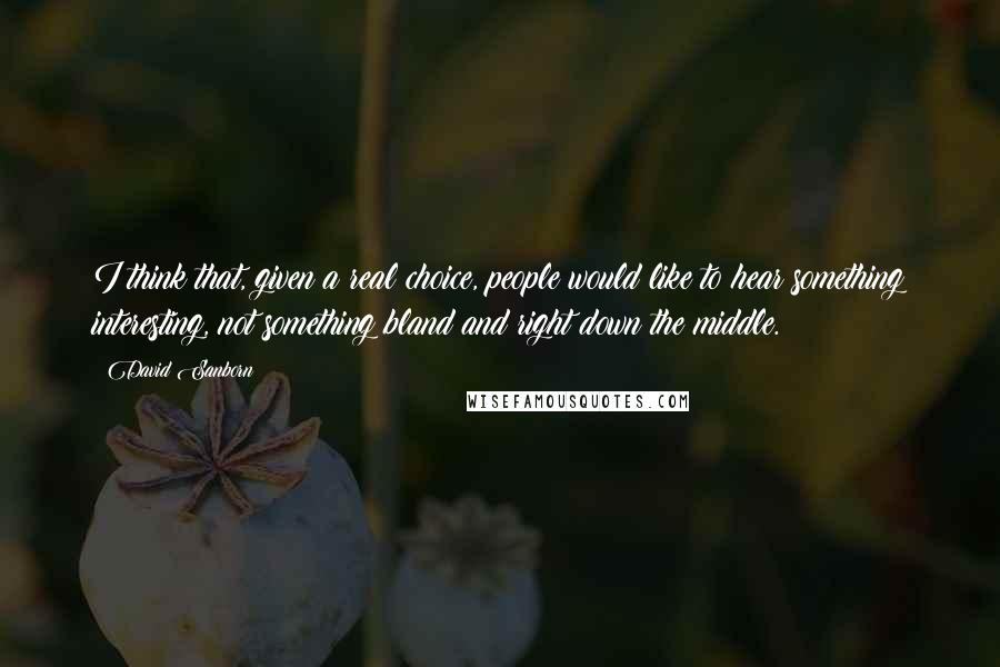 David Sanborn Quotes: I think that, given a real choice, people would like to hear something interesting, not something bland and right down the middle.