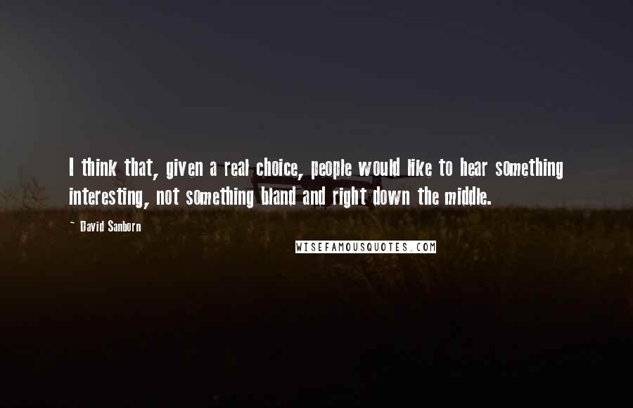 David Sanborn Quotes: I think that, given a real choice, people would like to hear something interesting, not something bland and right down the middle.