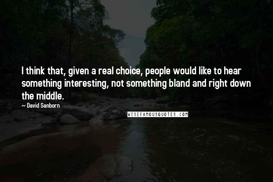 David Sanborn Quotes: I think that, given a real choice, people would like to hear something interesting, not something bland and right down the middle.