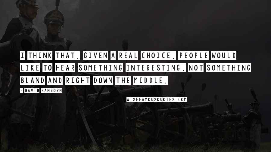 David Sanborn Quotes: I think that, given a real choice, people would like to hear something interesting, not something bland and right down the middle.