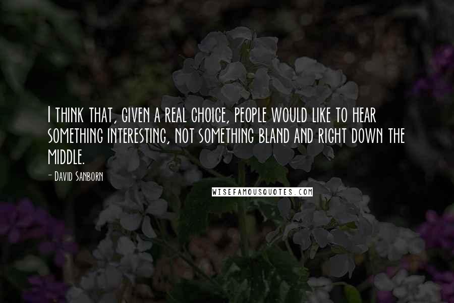 David Sanborn Quotes: I think that, given a real choice, people would like to hear something interesting, not something bland and right down the middle.