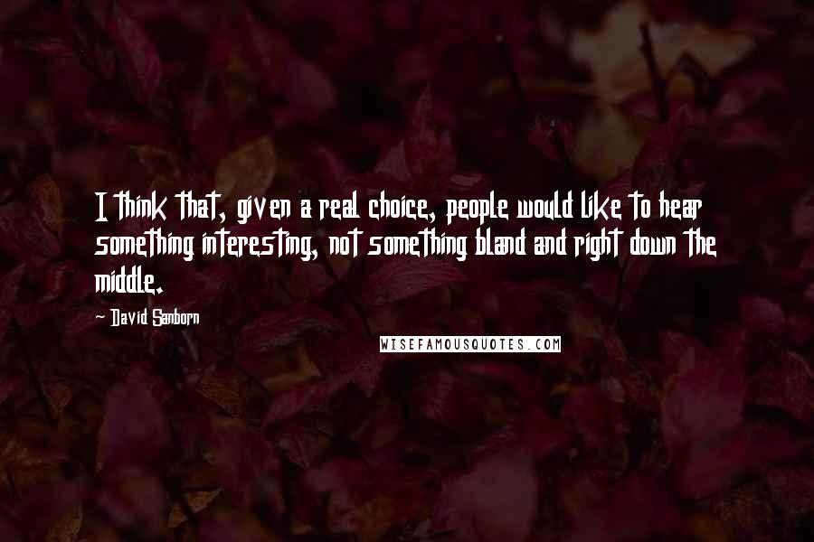 David Sanborn Quotes: I think that, given a real choice, people would like to hear something interesting, not something bland and right down the middle.