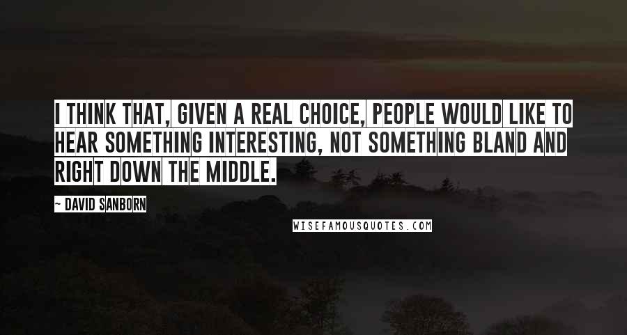 David Sanborn Quotes: I think that, given a real choice, people would like to hear something interesting, not something bland and right down the middle.