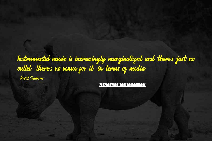 David Sanborn Quotes: Instrumental music is increasingly marginalized and there's just no outlet, there's no venue for it, in terms of media.