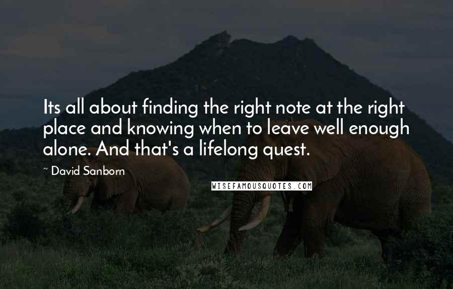 David Sanborn Quotes: Its all about finding the right note at the right place and knowing when to leave well enough alone. And that's a lifelong quest.