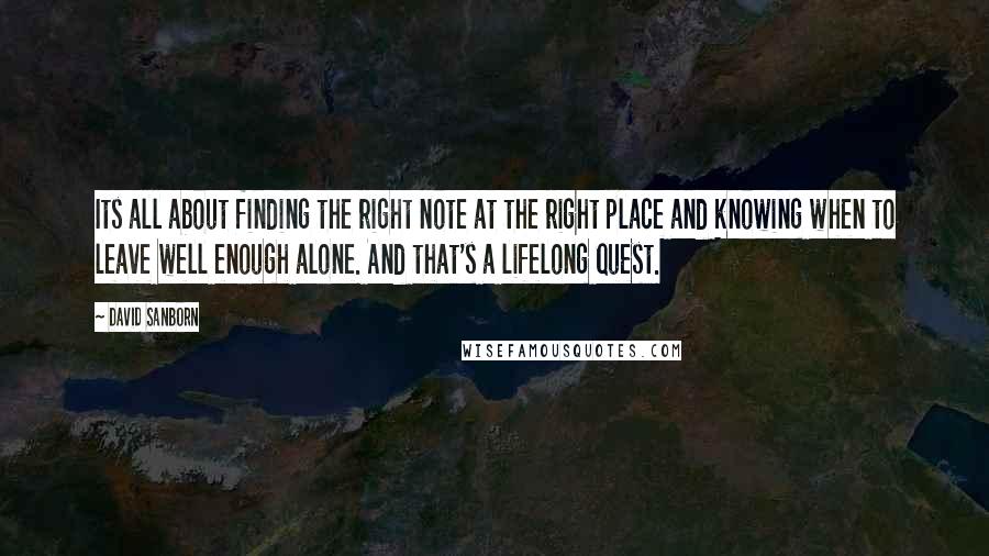 David Sanborn Quotes: Its all about finding the right note at the right place and knowing when to leave well enough alone. And that's a lifelong quest.