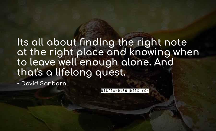 David Sanborn Quotes: Its all about finding the right note at the right place and knowing when to leave well enough alone. And that's a lifelong quest.