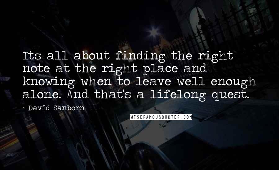 David Sanborn Quotes: Its all about finding the right note at the right place and knowing when to leave well enough alone. And that's a lifelong quest.