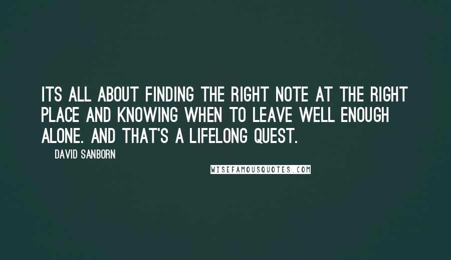 David Sanborn Quotes: Its all about finding the right note at the right place and knowing when to leave well enough alone. And that's a lifelong quest.