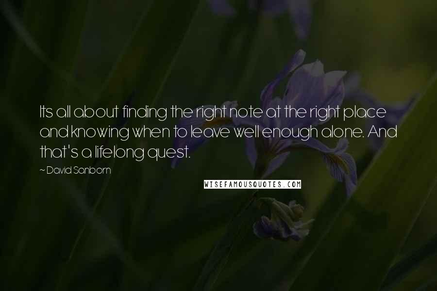 David Sanborn Quotes: Its all about finding the right note at the right place and knowing when to leave well enough alone. And that's a lifelong quest.