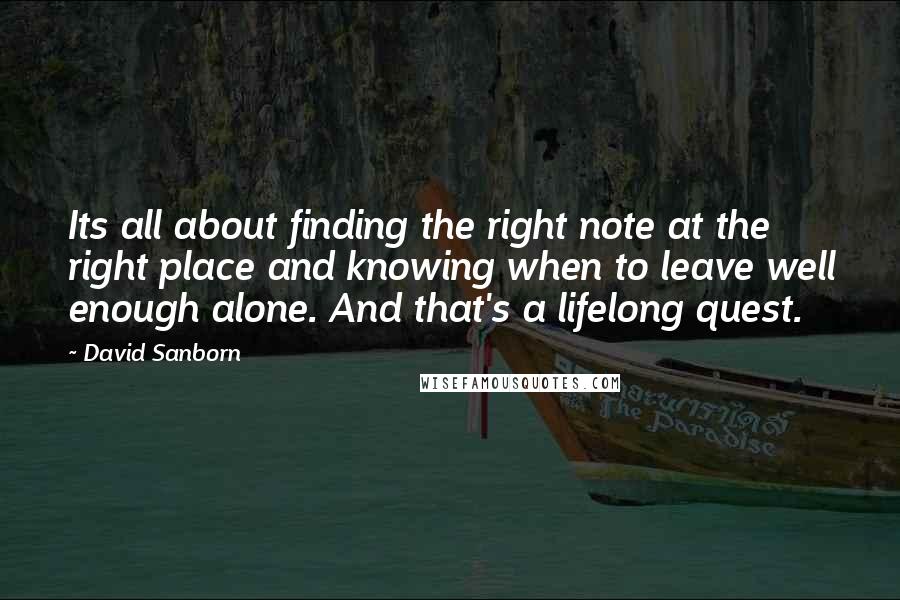 David Sanborn Quotes: Its all about finding the right note at the right place and knowing when to leave well enough alone. And that's a lifelong quest.