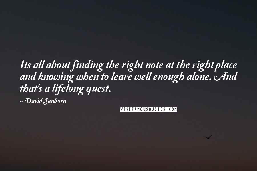 David Sanborn Quotes: Its all about finding the right note at the right place and knowing when to leave well enough alone. And that's a lifelong quest.