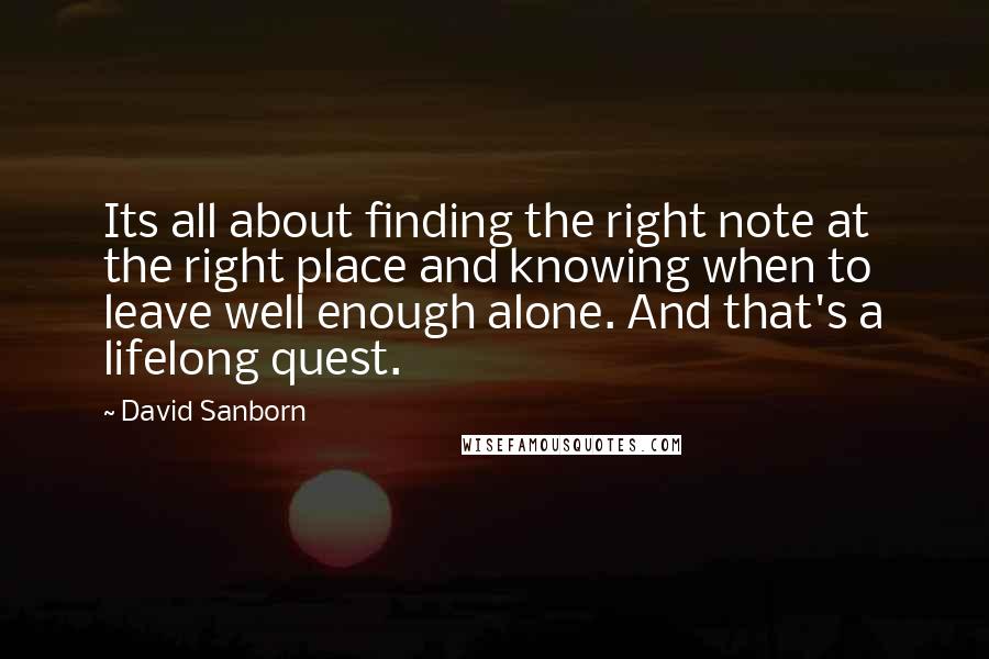 David Sanborn Quotes: Its all about finding the right note at the right place and knowing when to leave well enough alone. And that's a lifelong quest.