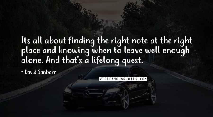 David Sanborn Quotes: Its all about finding the right note at the right place and knowing when to leave well enough alone. And that's a lifelong quest.