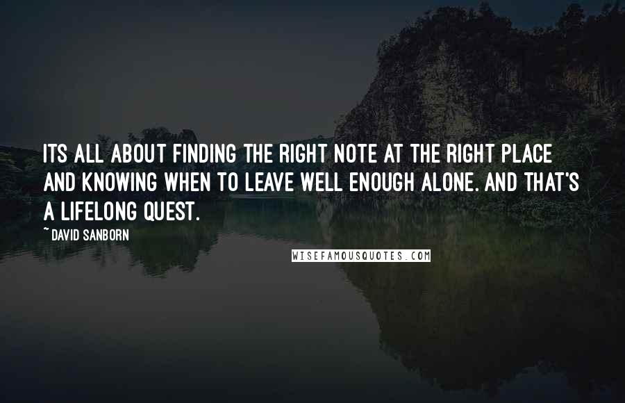 David Sanborn Quotes: Its all about finding the right note at the right place and knowing when to leave well enough alone. And that's a lifelong quest.