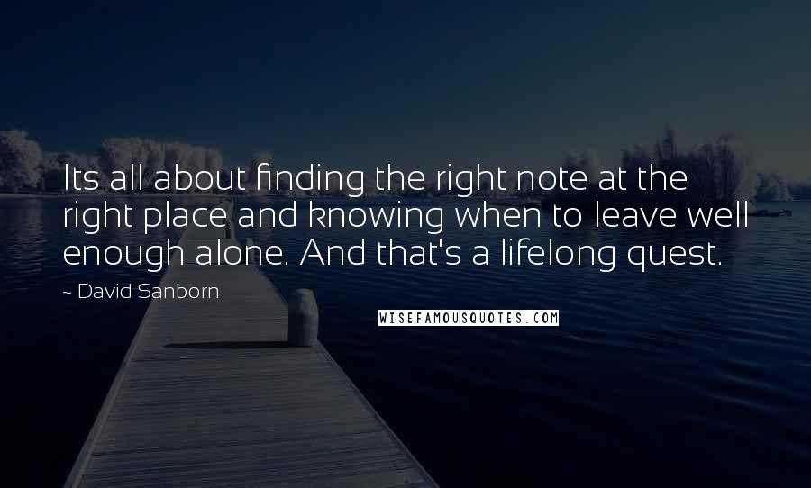 David Sanborn Quotes: Its all about finding the right note at the right place and knowing when to leave well enough alone. And that's a lifelong quest.