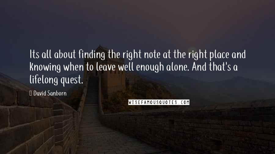 David Sanborn Quotes: Its all about finding the right note at the right place and knowing when to leave well enough alone. And that's a lifelong quest.