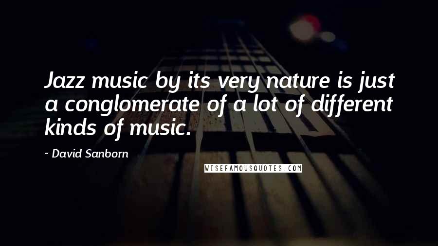 David Sanborn Quotes: Jazz music by its very nature is just a conglomerate of a lot of different kinds of music.