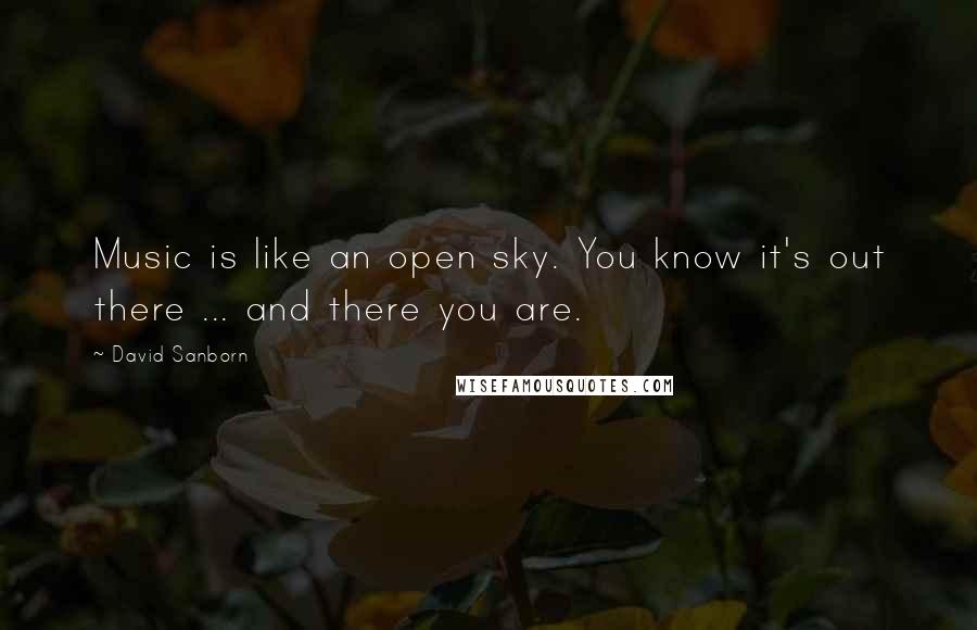 David Sanborn Quotes: Music is like an open sky. You know it's out there ... and there you are.