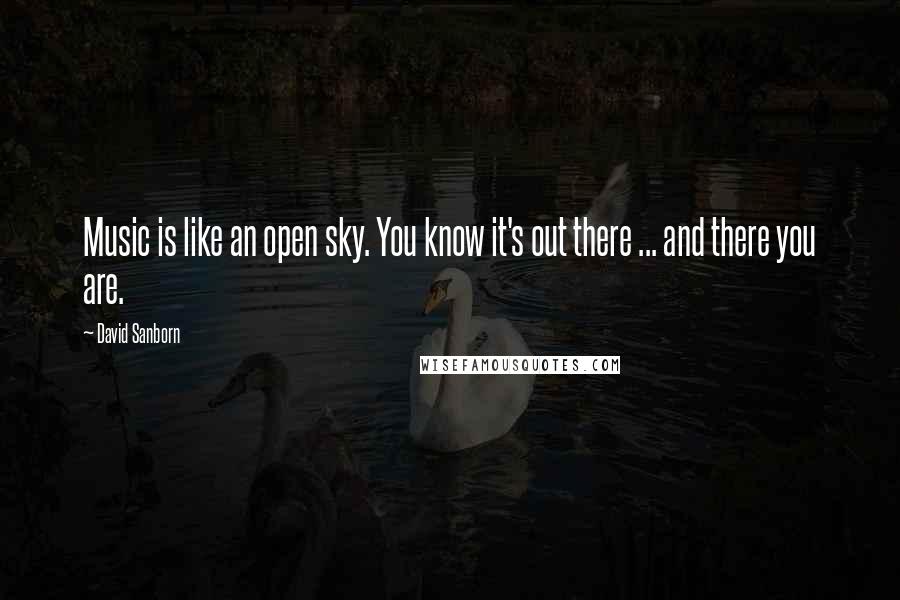 David Sanborn Quotes: Music is like an open sky. You know it's out there ... and there you are.