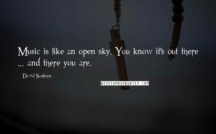 David Sanborn Quotes: Music is like an open sky. You know it's out there ... and there you are.