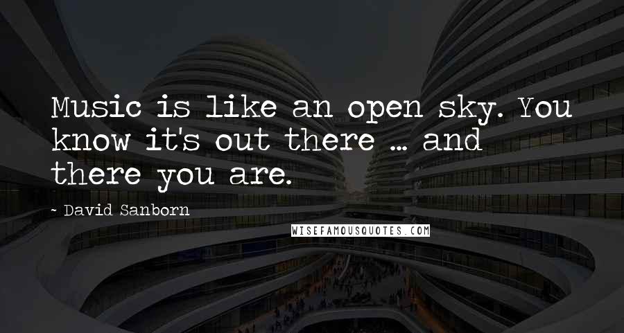 David Sanborn Quotes: Music is like an open sky. You know it's out there ... and there you are.