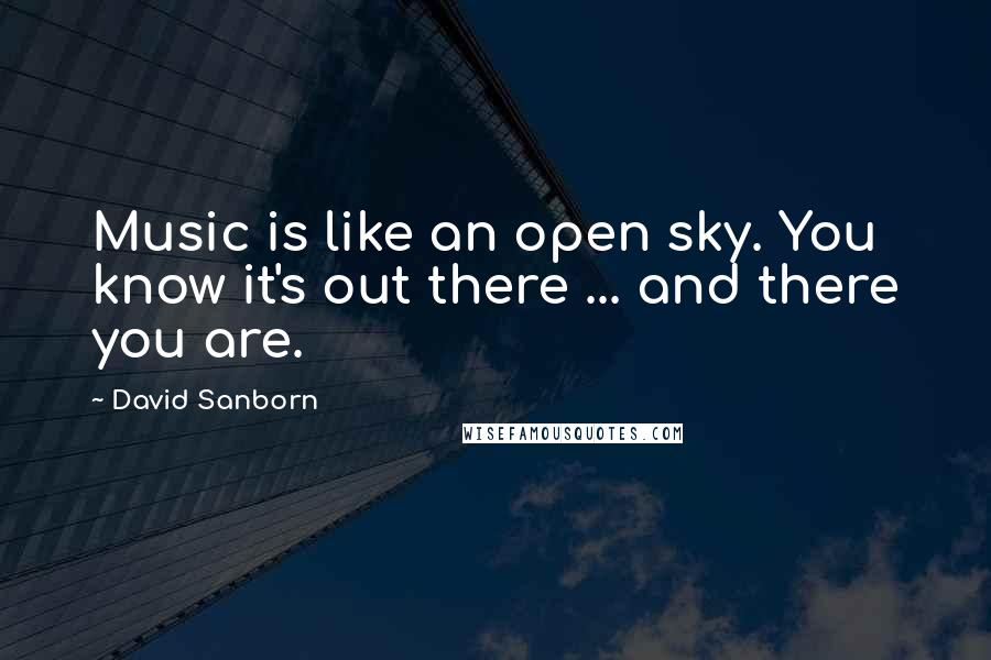 David Sanborn Quotes: Music is like an open sky. You know it's out there ... and there you are.