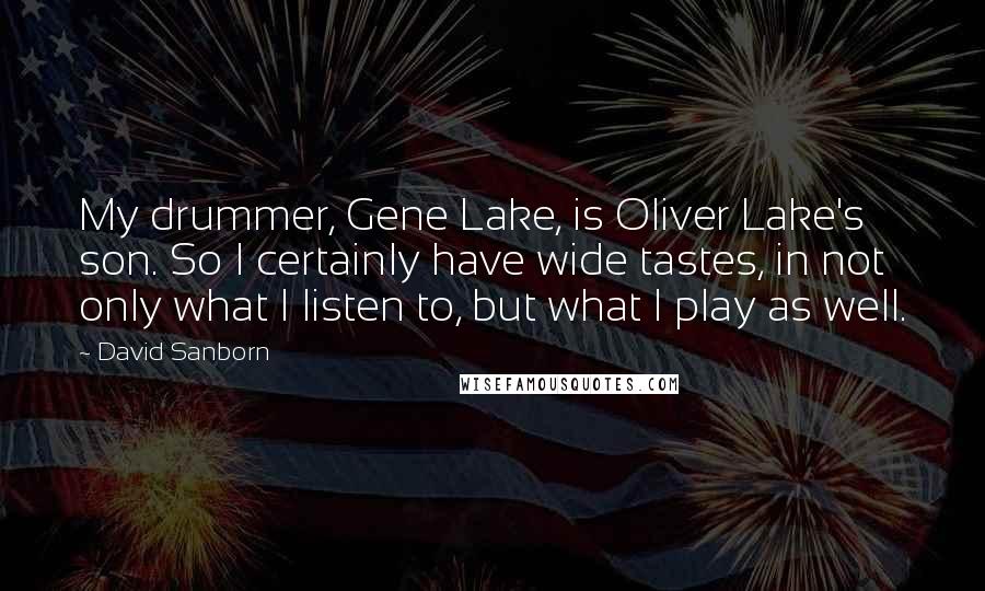 David Sanborn Quotes: My drummer, Gene Lake, is Oliver Lake's son. So I certainly have wide tastes, in not only what I listen to, but what I play as well.