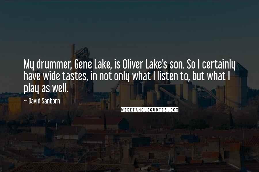 David Sanborn Quotes: My drummer, Gene Lake, is Oliver Lake's son. So I certainly have wide tastes, in not only what I listen to, but what I play as well.