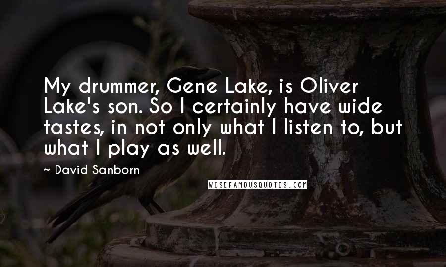 David Sanborn Quotes: My drummer, Gene Lake, is Oliver Lake's son. So I certainly have wide tastes, in not only what I listen to, but what I play as well.