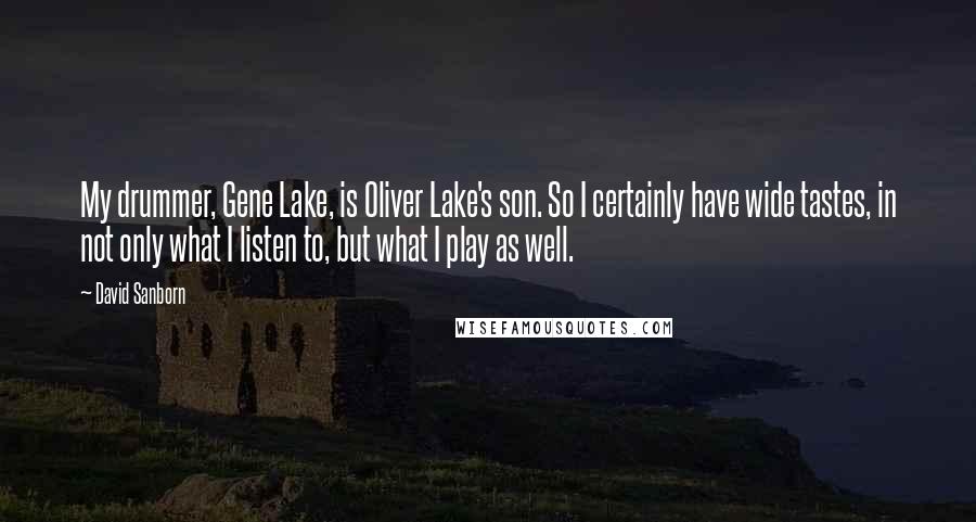 David Sanborn Quotes: My drummer, Gene Lake, is Oliver Lake's son. So I certainly have wide tastes, in not only what I listen to, but what I play as well.